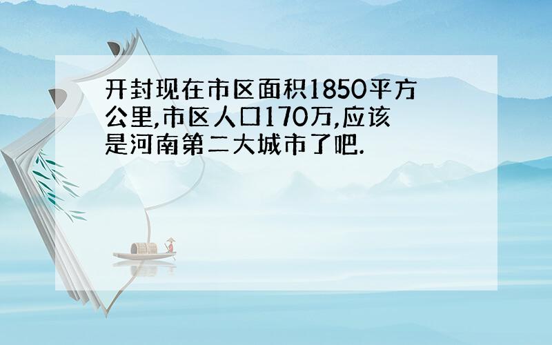 开封现在市区面积1850平方公里,市区人口170万,应该是河南第二大城市了吧.