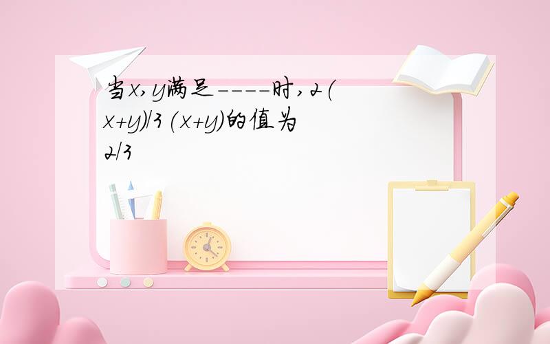 当x,y满足----时,2(x+y)/3(x+y)的值为2/3