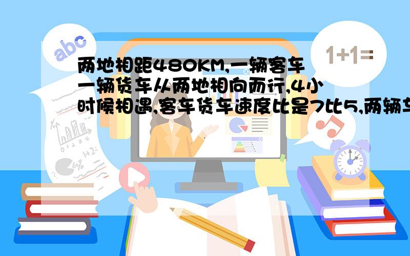 两地相距480KM,一辆客车一辆货车从两地相向而行,4小时候相遇,客车货车速度比是7比5,两辆车速度各多少