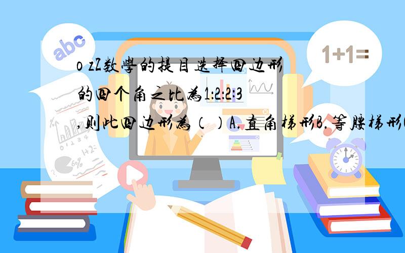 o zZ数学的提目选择四边形的四个角之比为1：2：2:3,则此四边形为（）A.直角梯形B.等腰梯形C.矩形D.无法判断