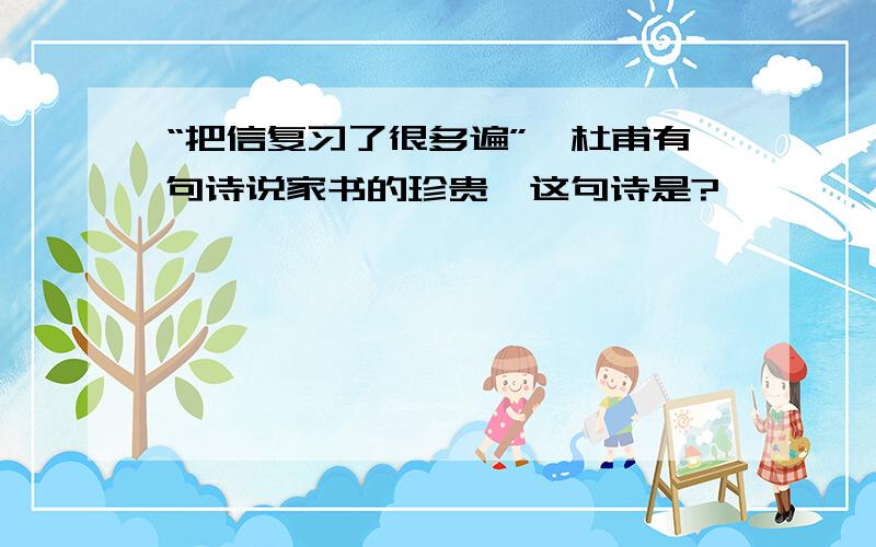 “把信复习了很多遍”,杜甫有句诗说家书的珍贵,这句诗是?