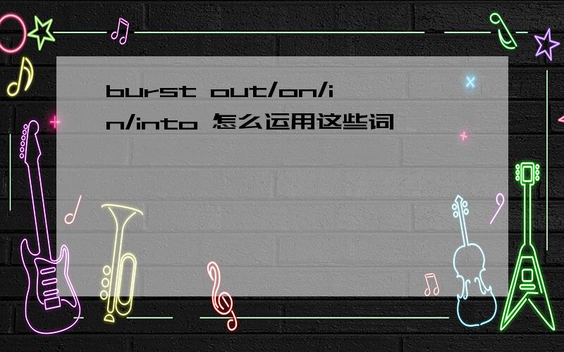 burst out/on/in/into 怎么运用这些词