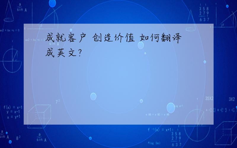 成就客户 创造价值 如何翻译成英文?