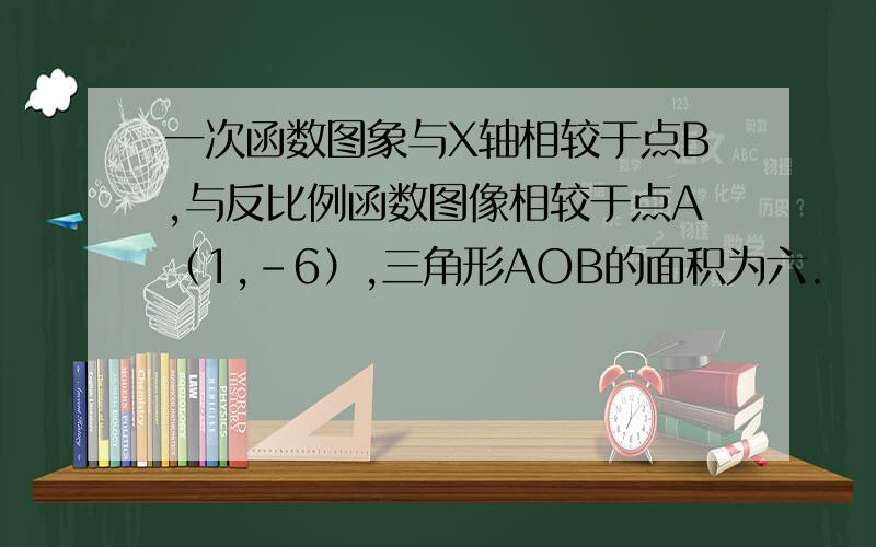 一次函数图象与X轴相较于点B,与反比例函数图像相较于点A（1,-6）,三角形AOB的面积为六.