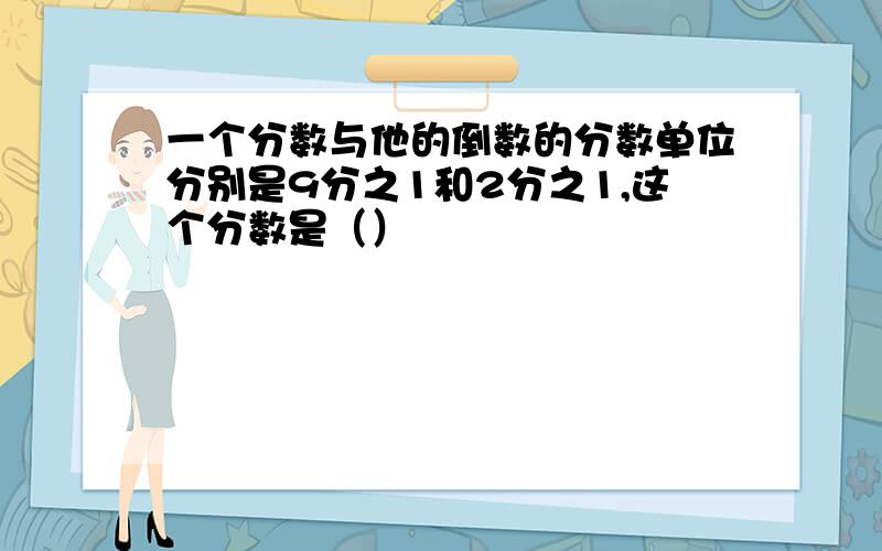 一个分数与他的倒数的分数单位分别是9分之1和2分之1,这个分数是（）