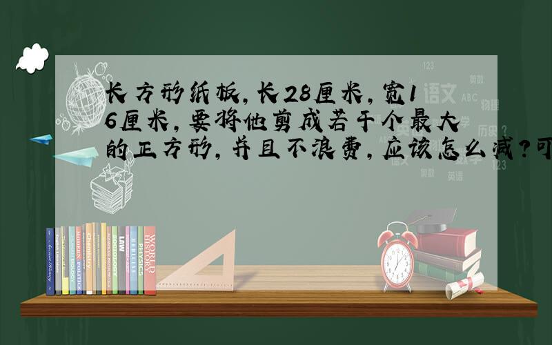 长方形纸板,长28厘米,宽16厘米,要将他剪成若干个最大的正方形,并且不浪费,应该怎么减?可以剪几个?