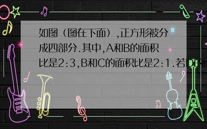 如图（图在下面）,正方形被分成四部分.其中,A和B的面积比是2:3,B和C的面积比是2:1.若D的面积是70平方厘米,那