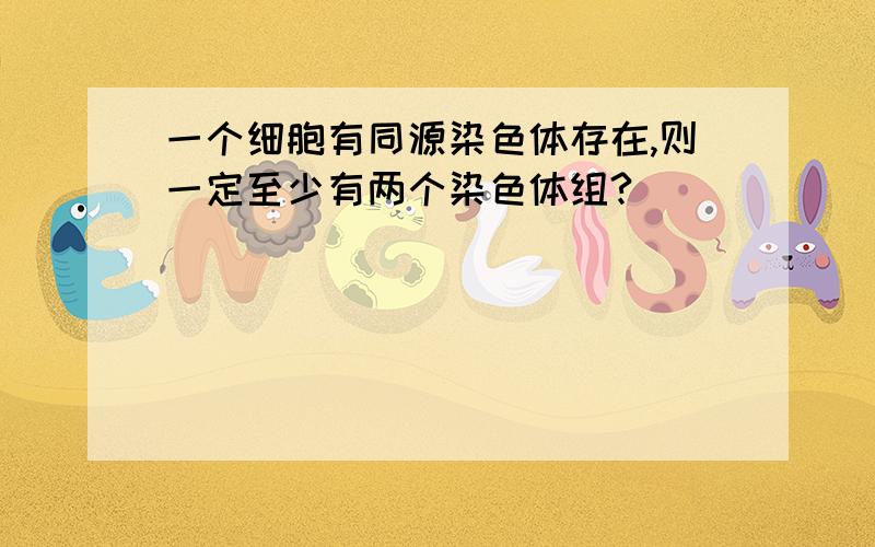 一个细胞有同源染色体存在,则一定至少有两个染色体组?