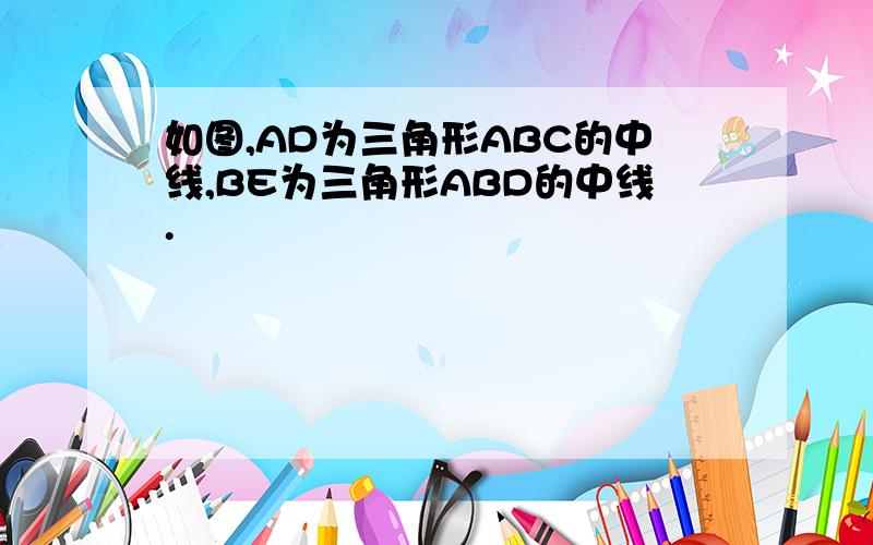 如图,AD为三角形ABC的中线,BE为三角形ABD的中线.