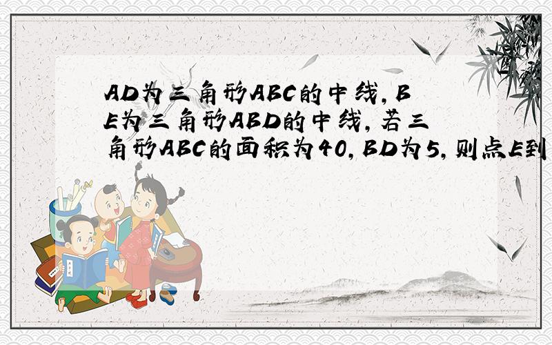 AD为三角形ABC的中线,BE为三角形ABD的中线,若三角形ABC的面积为40,BD为5,则点E到BC边的距离为多少