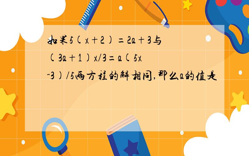 如果5(x+2)=2a+3与(3a+1)x/3=a(5x-3)/5两方程的解相同,那么a的值是