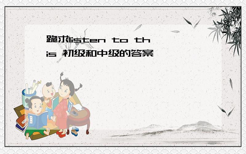 跪求listen to this 初级和中级的答案