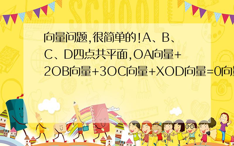 向量问题,很简单的!A、B、C、D四点共平面,OA向量+2OB向量+3OC向量+XOD向量=0向量,X的值是多少 过程,