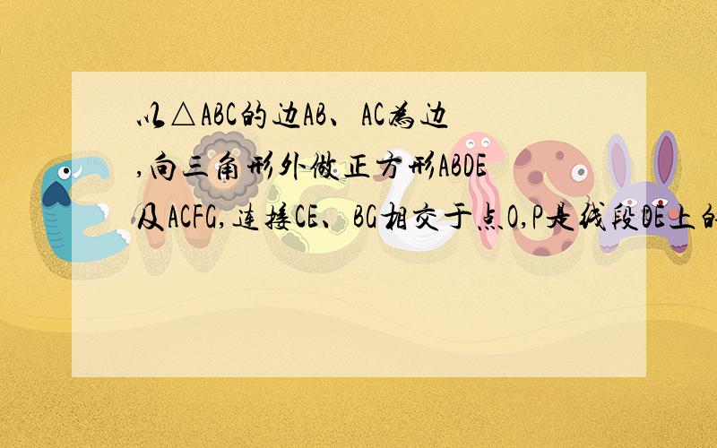 以△ABC的边AB、AC为边,向三角形外做正方形ABDE及ACFG,连接CE、BG相交于点O,P是线段DE上的任意一点.