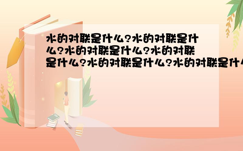 水的对联是什么?水的对联是什么?水的对联是什么?水的对联是什么?水的对联是什么?水的对联是什么?水的对联是什么?水的对联