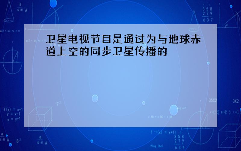 卫星电视节目是通过为与地球赤道上空的同步卫星传播的