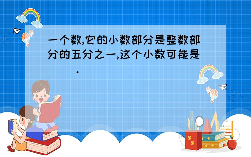 一个数,它的小数部分是整数部分的五分之一,这个小数可能是（ ）.