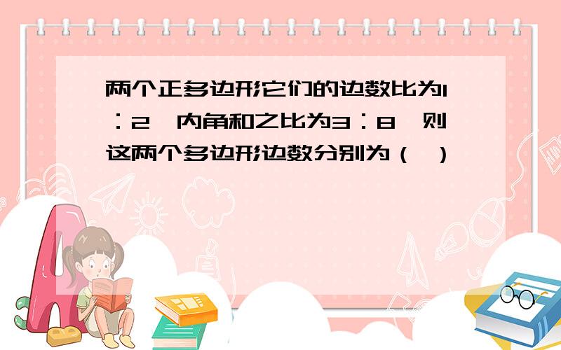 两个正多边形它们的边数比为1：2,内角和之比为3：8,则这两个多边形边数分别为（ ）