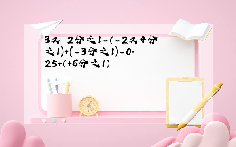 3又 2分之1-（-2又4分之1)+(-3分之1)-0.25+（+6分之1）