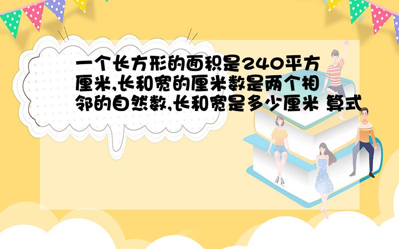 一个长方形的面积是240平方厘米,长和宽的厘米数是两个相邻的自然数,长和宽是多少厘米 算式