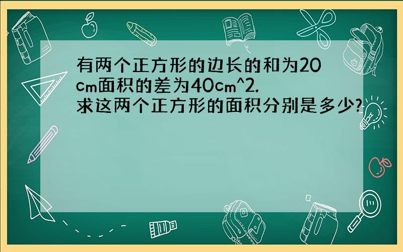 有两个正方形的边长的和为20cm面积的差为40cm^2.求这两个正方形的面积分别是多少?