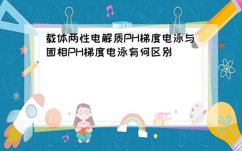 载体两性电解质PH梯度电泳与固相PH梯度电泳有何区别