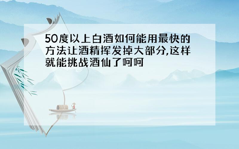 50度以上白酒如何能用最快的方法让酒精挥发掉大部分,这样就能挑战酒仙了呵呵