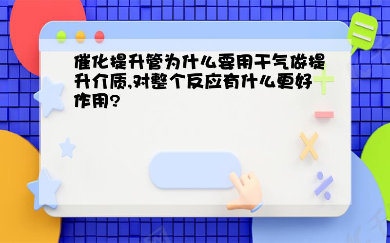 催化提升管为什么要用干气做提升介质,对整个反应有什么更好作用?