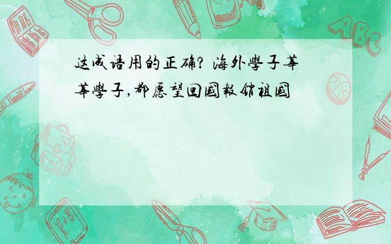 这成语用的正确? 海外学子莘莘学子,都愿望回国报销祖国