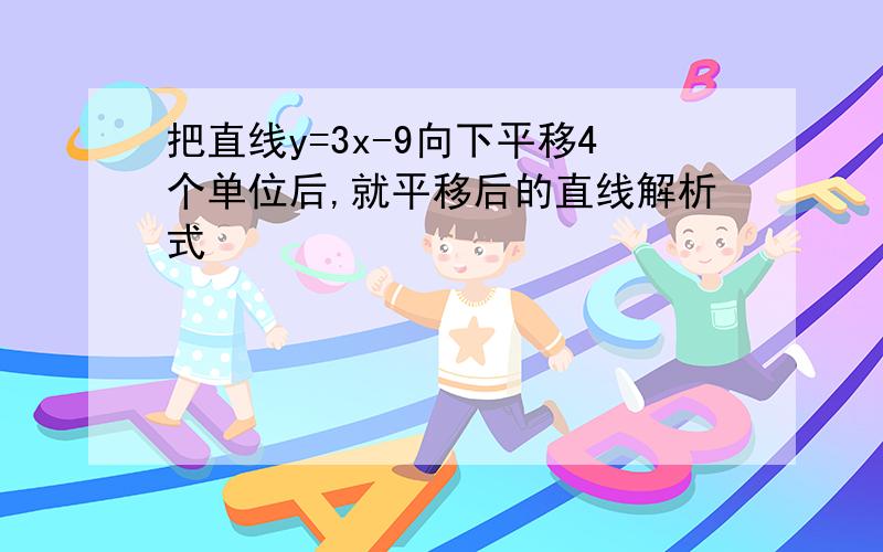 把直线y=3x-9向下平移4个单位后,就平移后的直线解析式