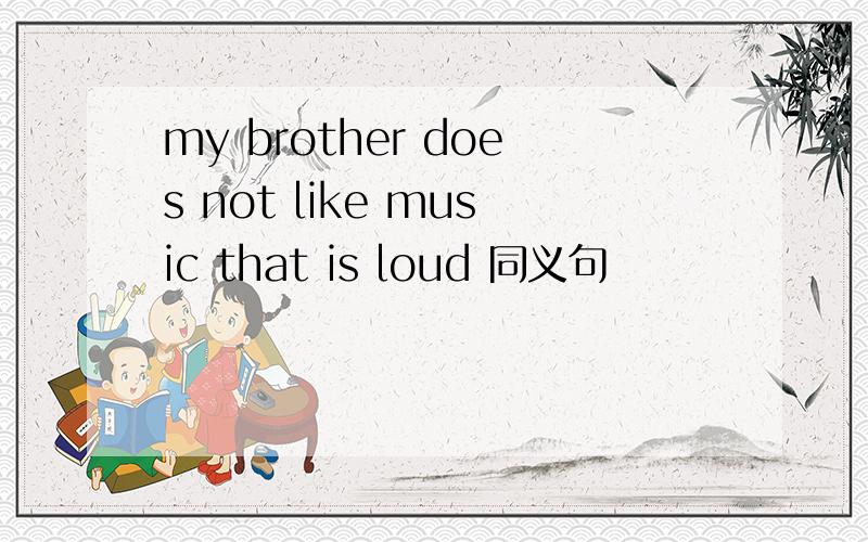 my brother does not like music that is loud 同义句