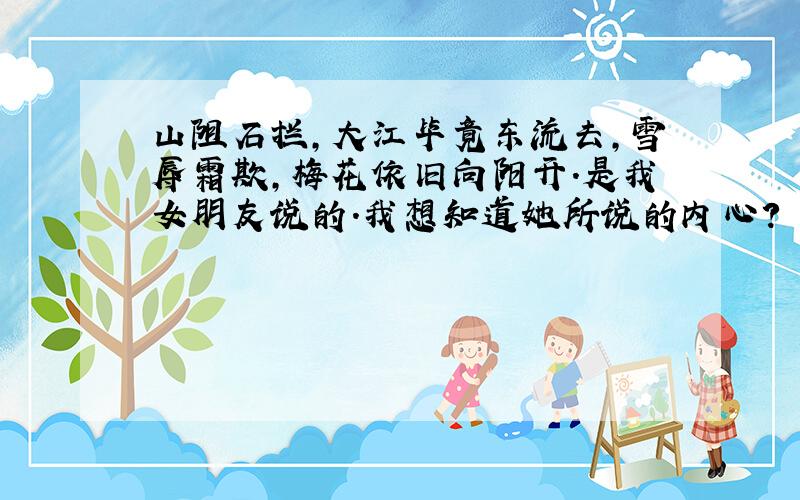 山阻石拦,大江毕竟东流去,雪辱霜欺,梅花依旧向阳开.是我女朋友说的.我想知道她所说的内心?