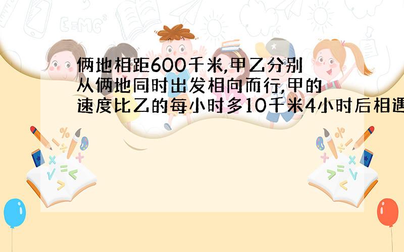 俩地相距600千米,甲乙分别从俩地同时出发相向而行,甲的速度比乙的每小时多10千米4小时后相遇乙的速度是