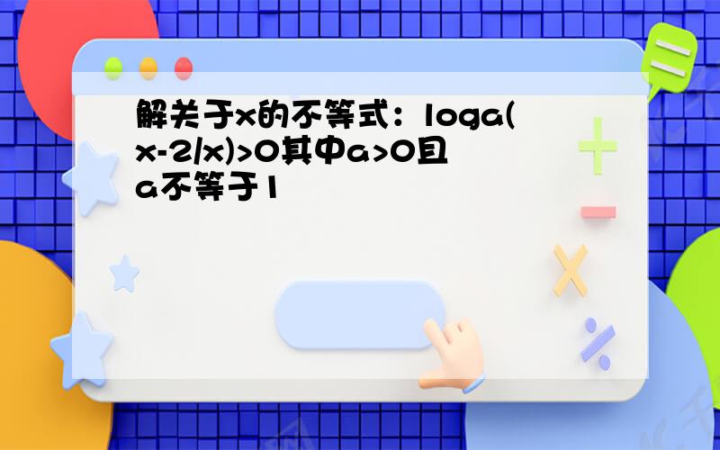 解关于x的不等式：loga(x-2/x)>0其中a>0且a不等于1