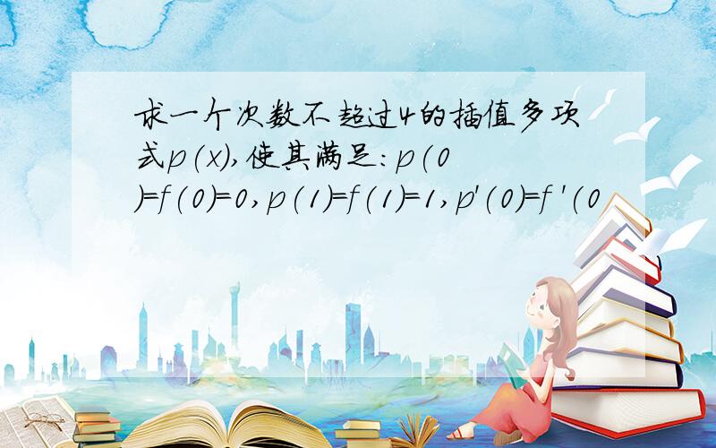 求一个次数不超过4的插值多项式p(x),使其满足：p(0)=f(0)=0,p(1)=f(1)=1,p'(0)=f '(0