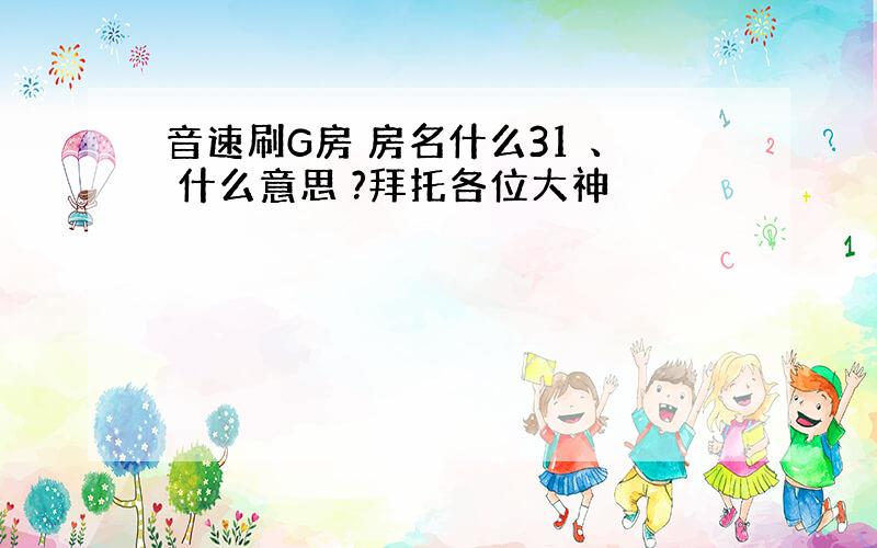 音速刷G房 房名什么31 、 什么意思 ?拜托各位大神