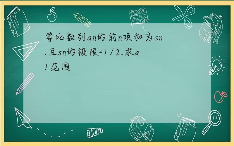 等比数列an的前n项和为sn.且sn的极限=1/2.求a1范围