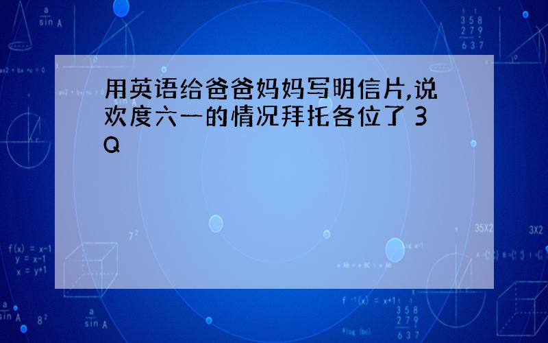 用英语给爸爸妈妈写明信片,说欢度六一的情况拜托各位了 3Q