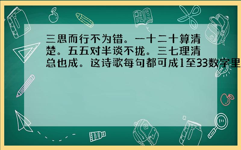 三思而行不为错。一十二十算清楚。五五对半谈不拢。三七理清总也成。这诗歌每句都可成1至33数字里的一个或多个数字。求解！