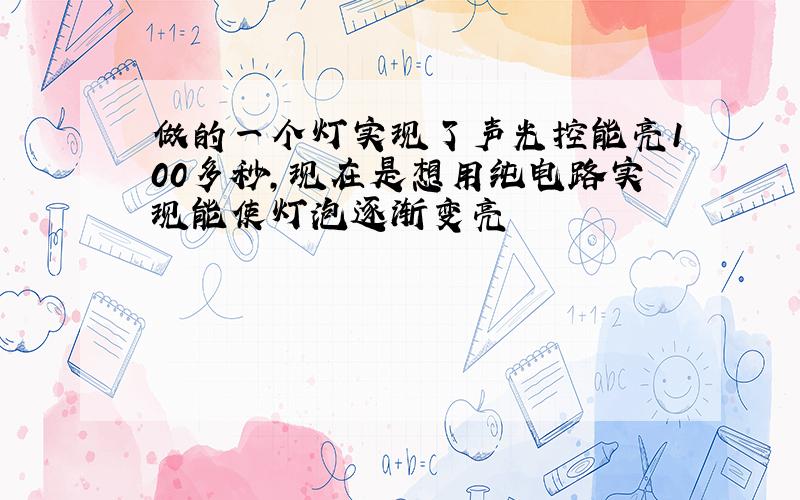 做的一个灯实现了声光控能亮100多秒,现在是想用纯电路实现能使灯泡逐渐变亮