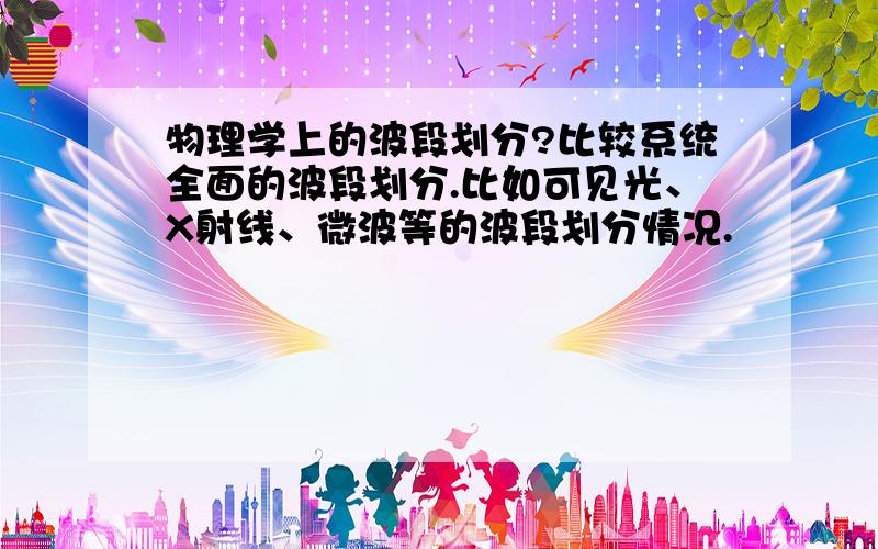 物理学上的波段划分?比较系统全面的波段划分.比如可见光、X射线、微波等的波段划分情况.