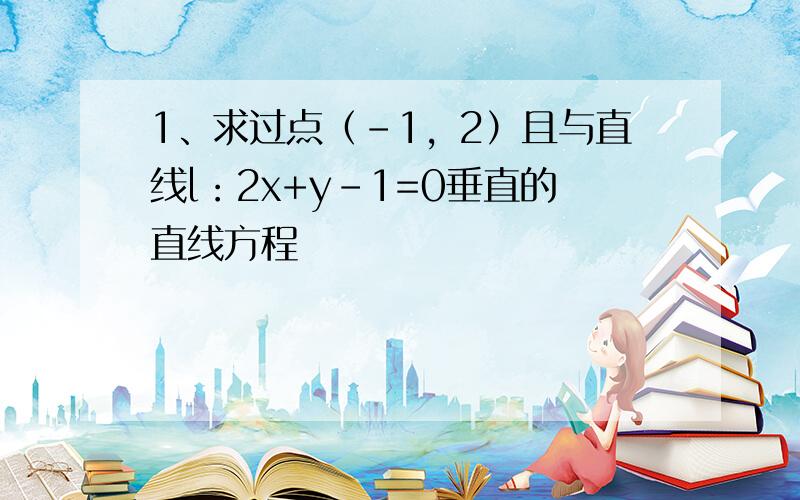 1、求过点（-1，2）且与直线l：2x+y-1=0垂直的直线方程