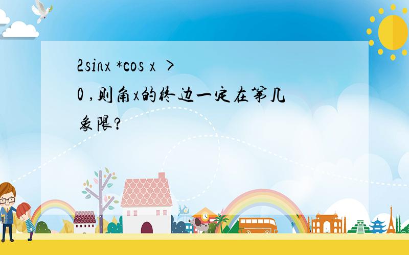 2sinx *cos x >0 ,则角x的终边一定在第几象限?