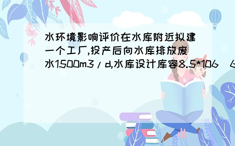 水环境影响评价在水库附近拟建一个工厂,投产后向水库排放废水1500m3/d,水库设计库容8.5*106（6是10的上标）