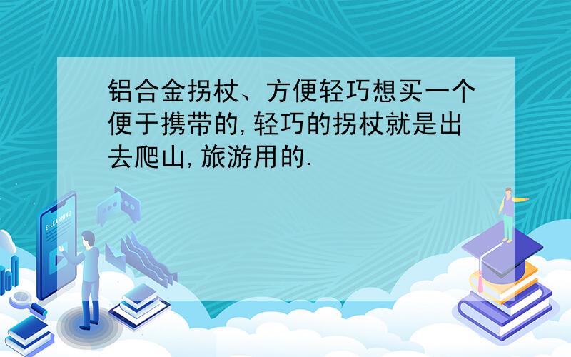 铝合金拐杖、方便轻巧想买一个便于携带的,轻巧的拐杖就是出去爬山,旅游用的.