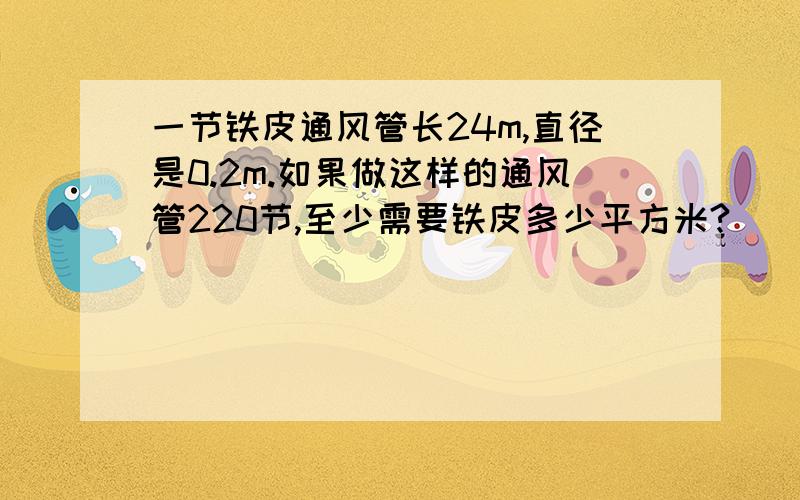 一节铁皮通风管长24m,直径是0.2m.如果做这样的通风管220节,至少需要铁皮多少平方米?