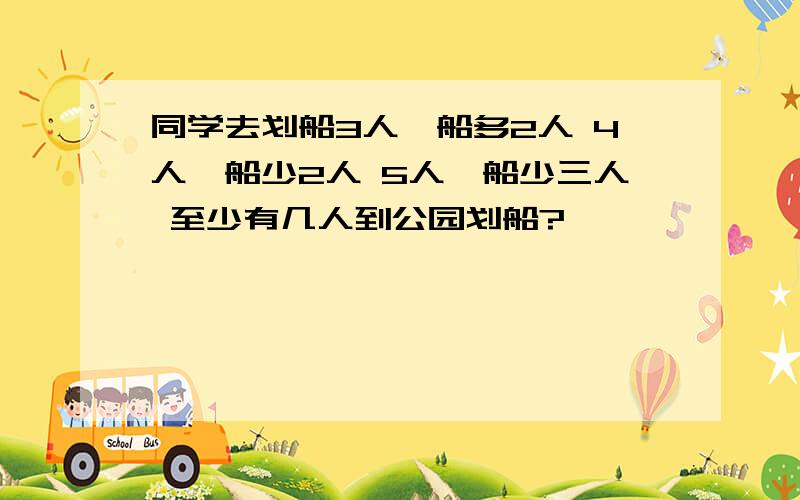 同学去划船3人一船多2人 4人一船少2人 5人一船少三人 至少有几人到公园划船?