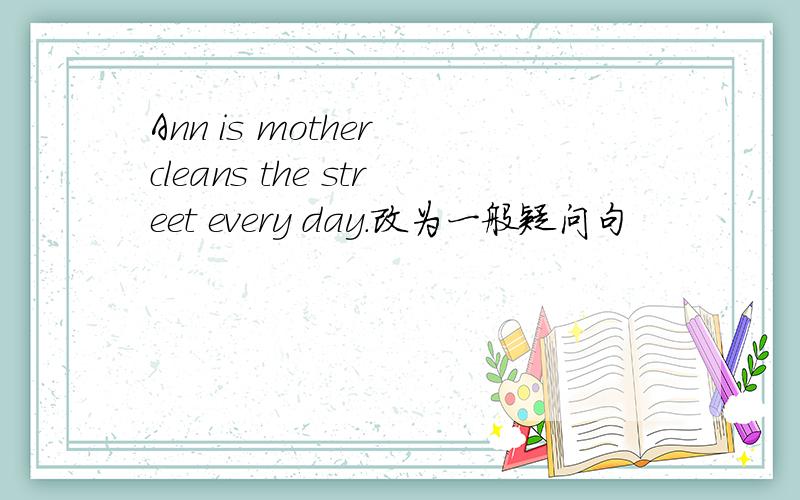 Ann is mother cleans the street every day.改为一般疑问句