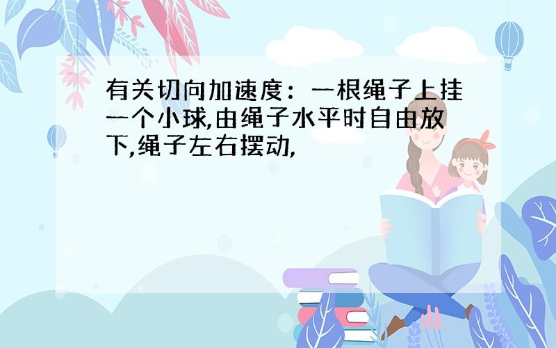 有关切向加速度：一根绳子上挂一个小球,由绳子水平时自由放下,绳子左右摆动,