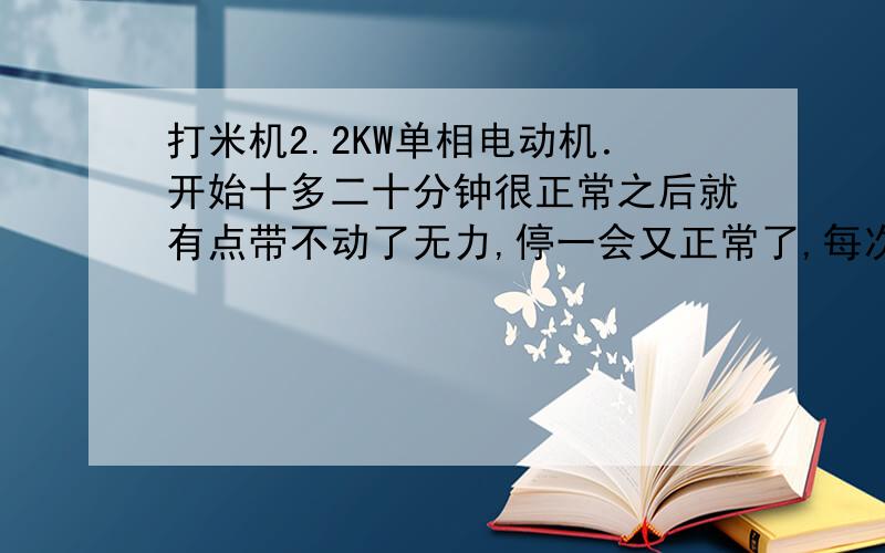 打米机2.2KW单相电动机．开始十多二十分钟很正常之后就有点带不动了无力,停一会又正常了,每次都是这...